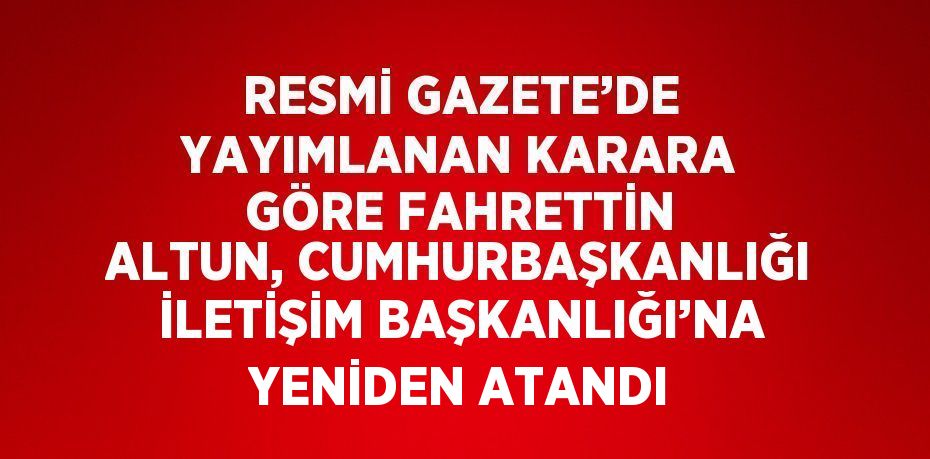 RESMİ GAZETE’DE YAYIMLANAN KARARA GÖRE FAHRETTİN ALTUN, CUMHURBAŞKANLIĞI İLETİŞİM BAŞKANLIĞI’NA YENİDEN ATANDI