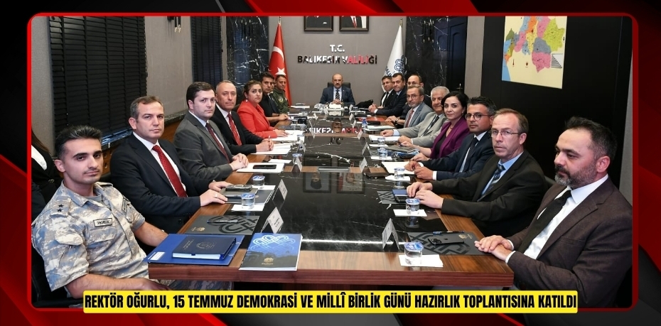 REKTÖR OĞURLU, 15 TEMMUZ DEMOKRASİ VE MİLLÎ BİRLİK GÜNÜ HAZIRLIK TOPLANTISINA KATILDI