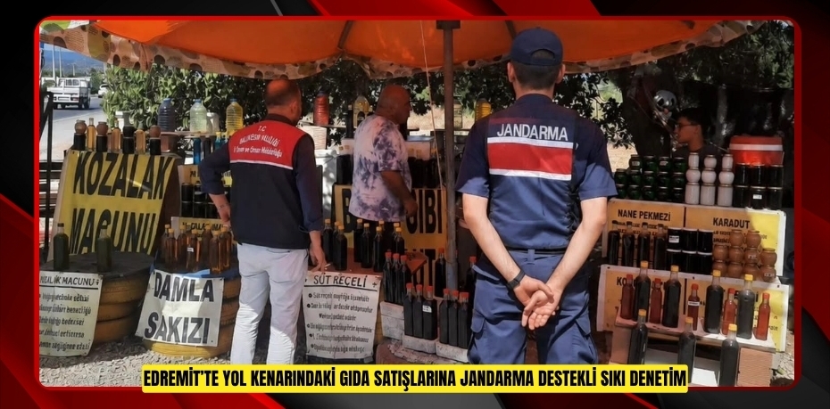 Edremit’te yol kenarındaki gıda satışlarına jandarma destekli sıkı denetim