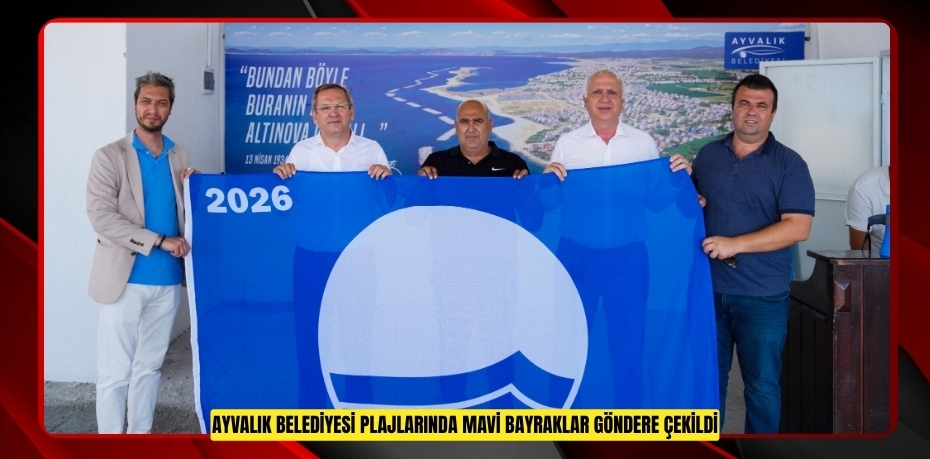AYVALIK BELEDİYESİ PLAJLARINDA MAVİ BAYRAKLAR GÖNDERE ÇEKİLDİ