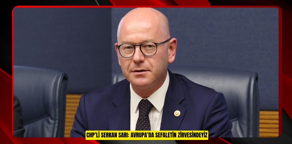 CHP’Lİ SERKAN SARI: AVRUPA’DA SEFALETİN ZİRVESİNDEYİZ