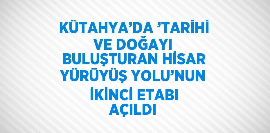 KÜTAHYA’DA ’TARİHİ VE DOĞAYI BULUŞTURAN HİSAR YÜRÜYÜŞ YOLU’NUN İKİNCİ ETABI AÇILDI