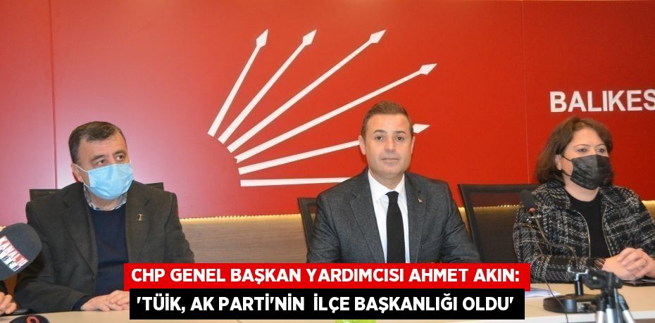 CHP Genel Başkan Yardımcısı Ahmet Akın: “TÜİK, AK PARTİ’NİN  İLÇE BAŞKANLIĞI OLDU”