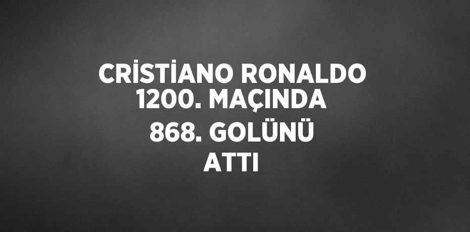 CRİSTİANO RONALDO 1200. MAÇINDA 868. GOLÜNÜ ATTI