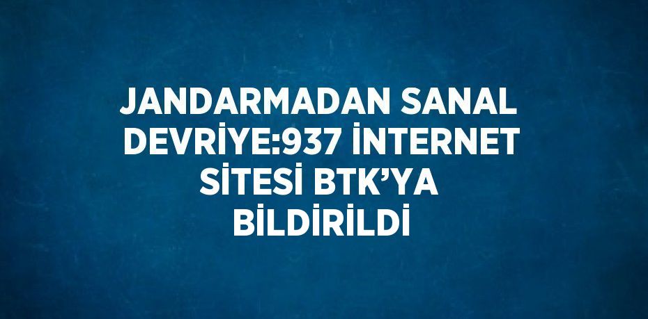 JANDARMADAN SANAL DEVRİYE:937 İNTERNET SİTESİ BTK’YA BİLDİRİLDİ