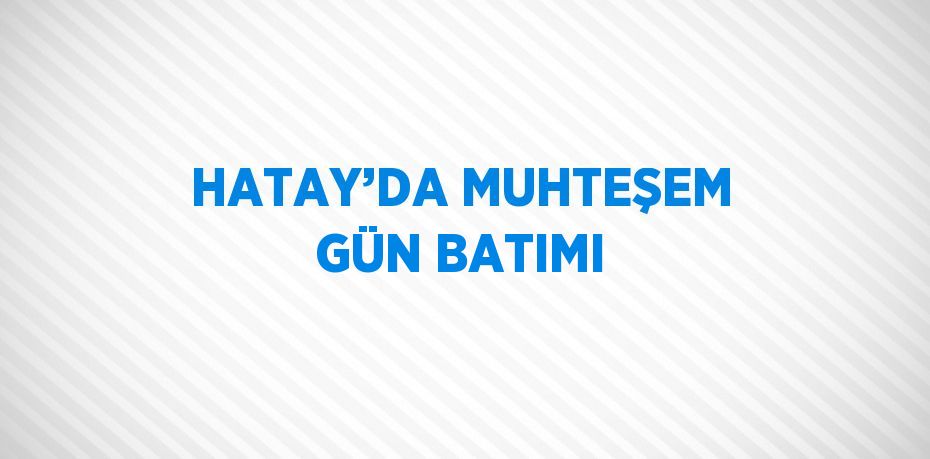 HATAY’DA MUHTEŞEM GÜN BATIMI