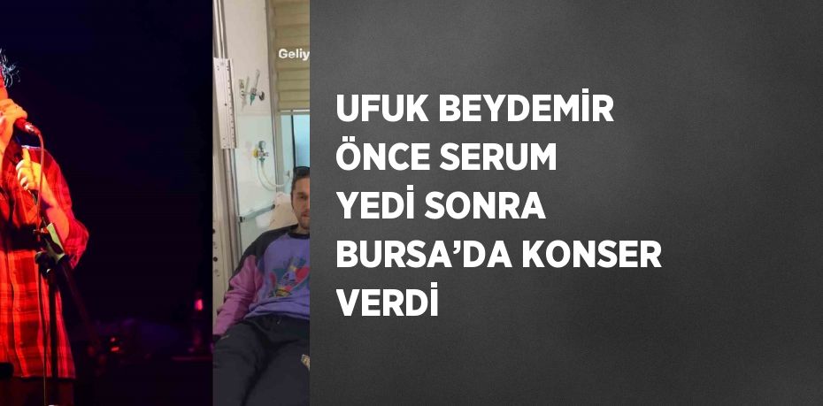 UFUK BEYDEMİR ÖNCE SERUM YEDİ SONRA BURSA’DA KONSER VERDİ