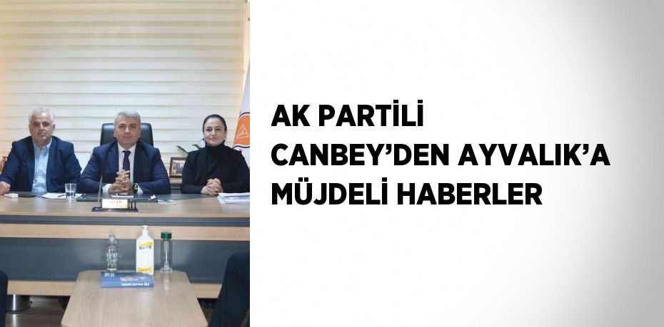 AK PARTİLİ CANBEY’DEN AYVALIK’A MÜJDELİ HABERLER
