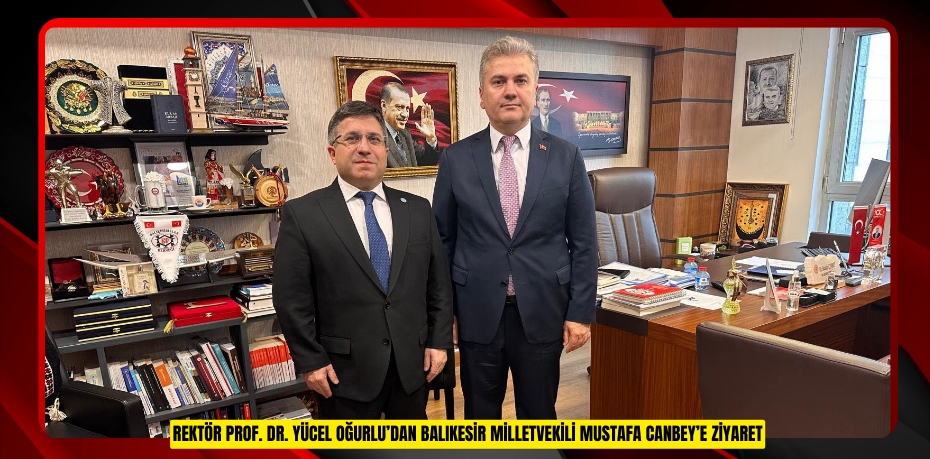 REKTÖR PROF. DR. YÜCEL OĞURLU’DAN BALIKESİR MİLLETVEKİLİ MUSTAFA CANBEY’E ZİYARET