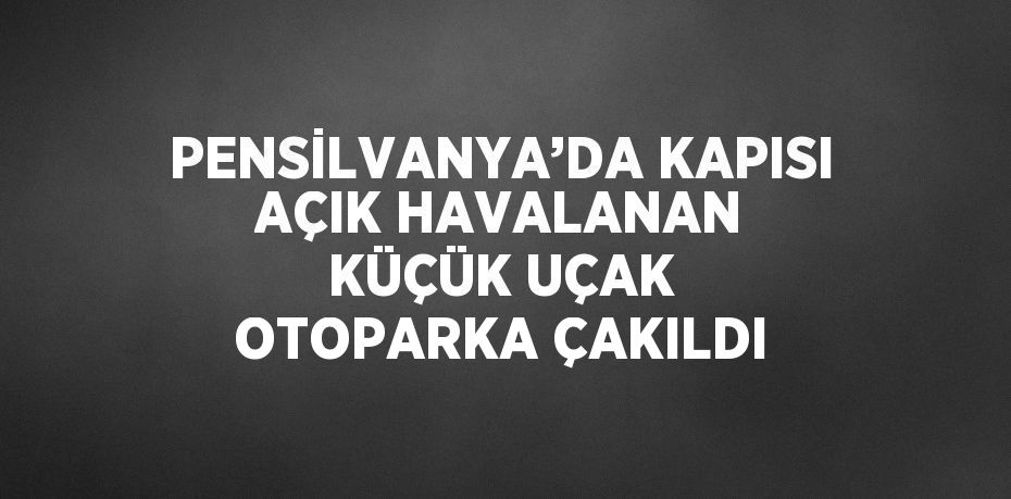 PENSİLVANYA’DA KAPISI AÇIK HAVALANAN KÜÇÜK UÇAK OTOPARKA ÇAKILDI