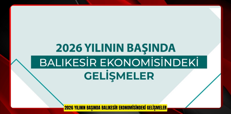 2026 YILININ BAŞINDA BALIKESİR EKONOMİSİNDEKİ GELİŞMELER