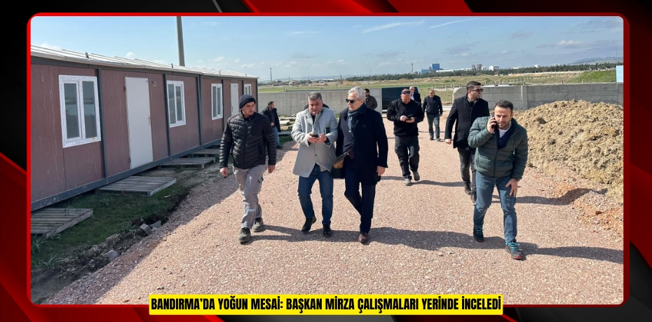 BANDIRMA’DA YOĞUN MESAİ: BAŞKAN MİRZA ÇALIŞMALARI YERİNDE İNCELEDİ