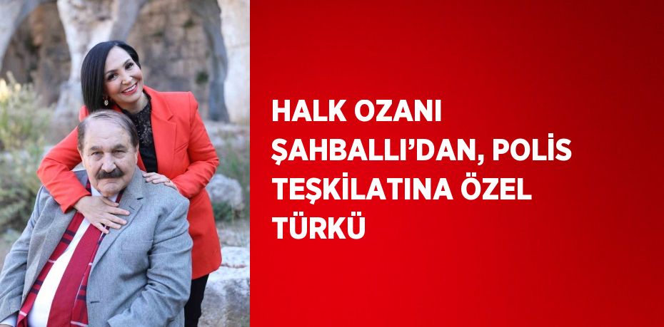 HALK OZANI ŞAHBALLI’DAN, POLİS TEŞKİLATINA ÖZEL TÜRKÜ
