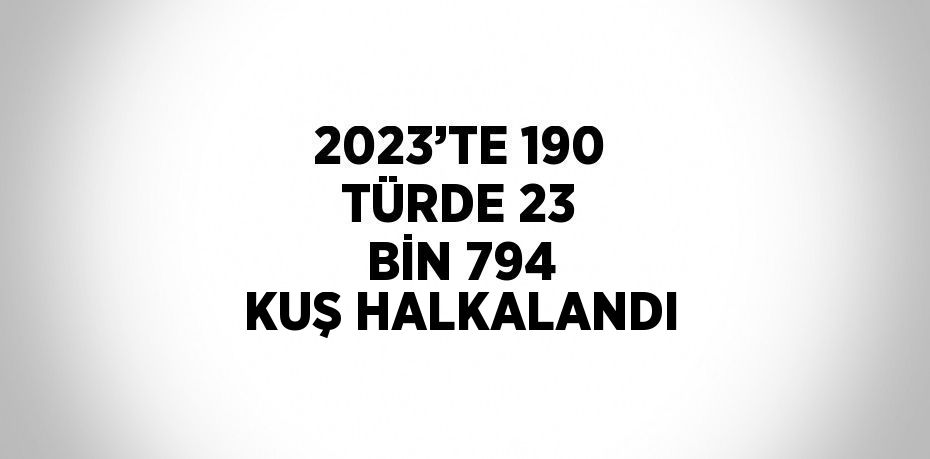 2023’TE 190 TÜRDE 23 BİN 794 KUŞ HALKALANDI