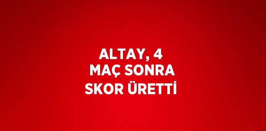 ALTAY, 4 MAÇ SONRA SKOR ÜRETTİ