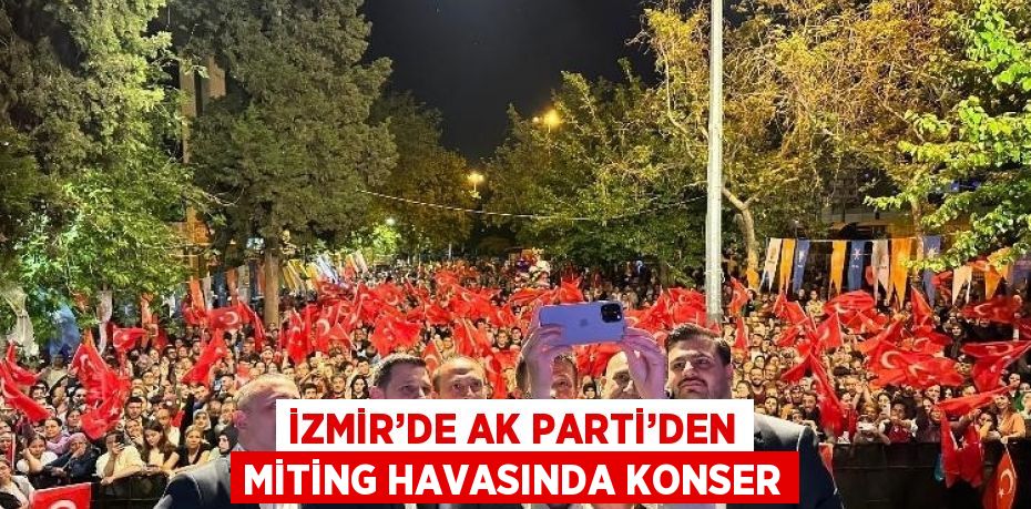 İZMİR’DE AK PARTİ’DEN MİTİNG HAVASINDA KONSER