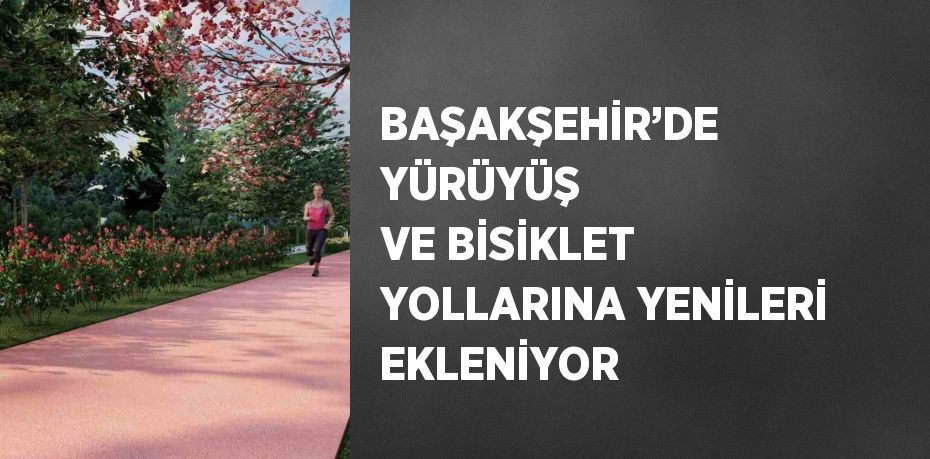 BAŞAKŞEHİR’DE YÜRÜYÜŞ VE BİSİKLET YOLLARINA YENİLERİ EKLENİYOR