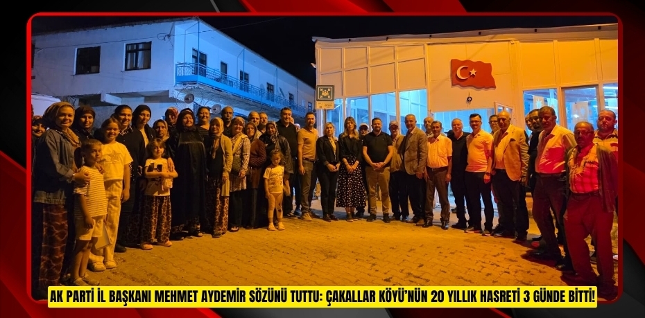 AK PARTİ İL BAŞKANI MEHMET AYDEMİR SÖZÜNÜ TUTTU: ÇAKALLAR KÖYÜ’NÜN 20 YILLIK HASRETİ 3 GÜNDE BİTTİ!
