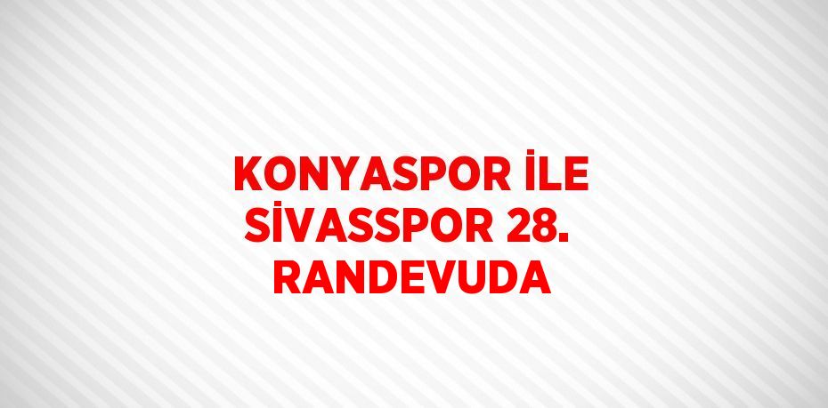 KONYASPOR İLE SİVASSPOR 28. RANDEVUDA