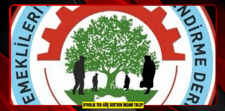AYVALIK TEK-GÜÇ DER’DEN İNSANİ TALEP