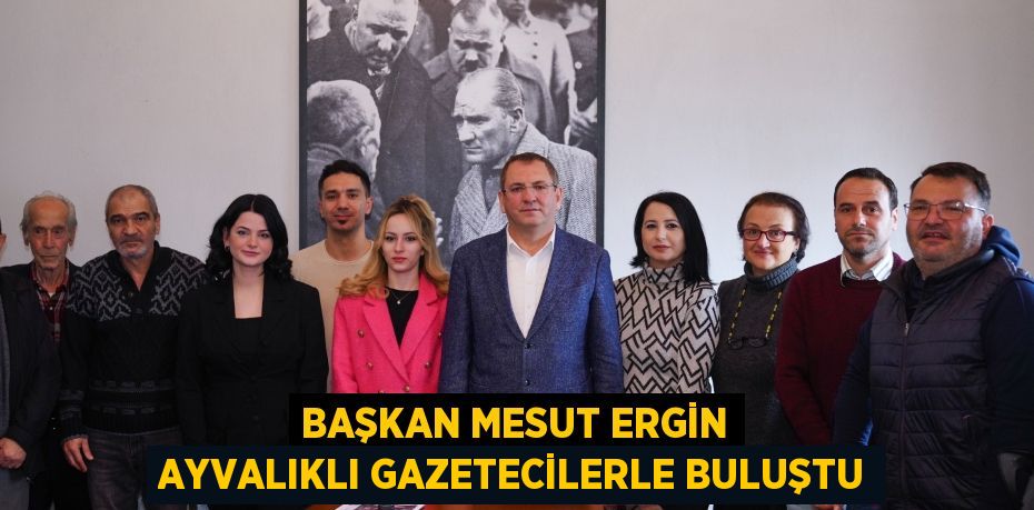 BAŞKAN MESUT ERGİN AYVALIKLI GAZETECİLERLE BULUŞTU