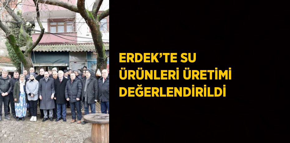 ERDEK’TE SU ÜRÜNLERİ ÜRETİMİ DEĞERLENDİRİLDİ