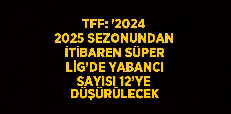 TFF: '2024 2025 SEZONUNDAN İTİBAREN SÜPER LİG’DE YABANCI SAYISI 12’YE DÜŞÜRÜLECEK