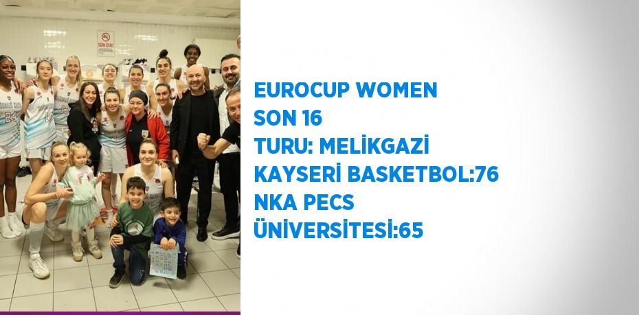 EUROCUP WOMEN SON 16 TURU: MELİKGAZİ KAYSERİ BASKETBOL:76 NKA PECS ÜNİVERSİTESİ:65