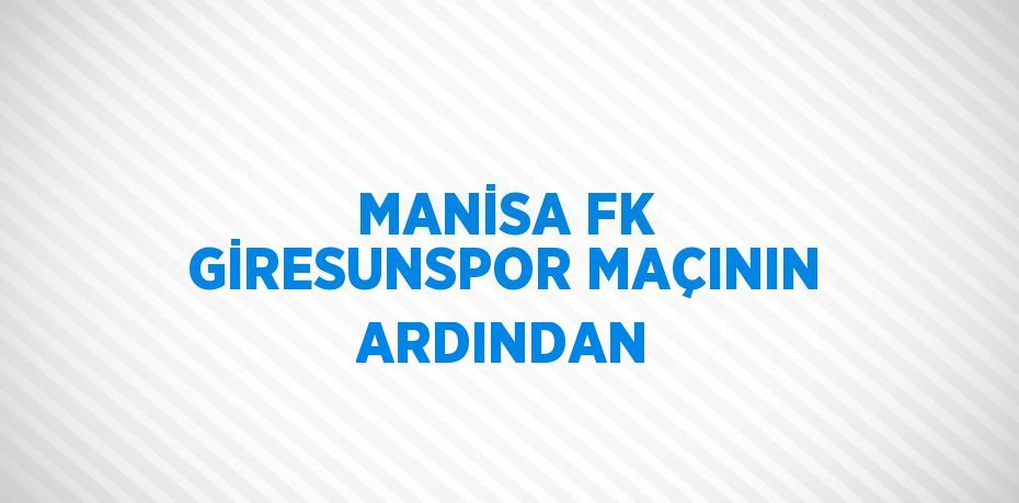 MANİSA FK GİRESUNSPOR MAÇININ ARDINDAN
