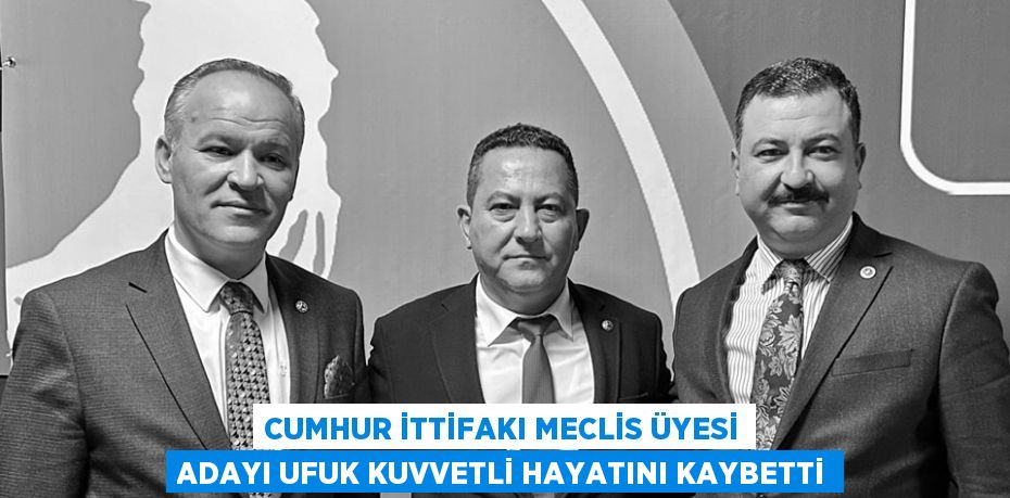 Cumhur İttifakı Meclis Üyesi Adayı Ufuk Kuvvetli hayatını kaybetti