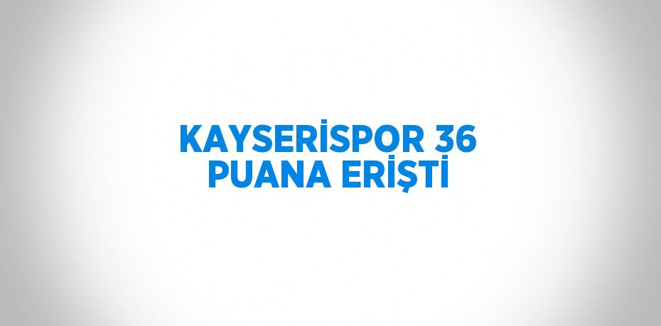 KAYSERİSPOR 36 PUANA ERİŞTİ