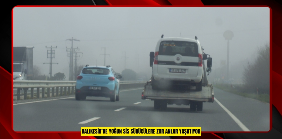 Balıkesir’de yoğun sis sürücülere zor anlar yaşatıyor
