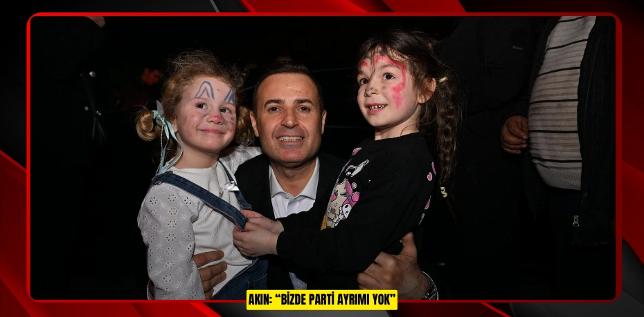 AKIN: “BİZDE PARTİ AYRIMI YOK”