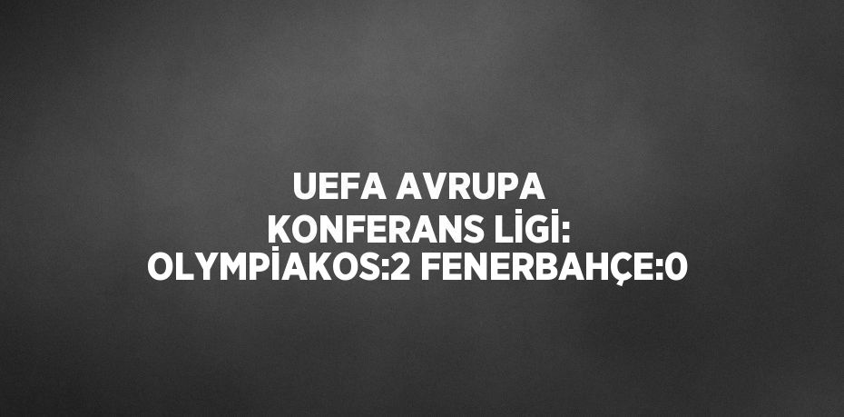 UEFA AVRUPA KONFERANS LİGİ: OLYMPİAKOS:2 FENERBAHÇE:0