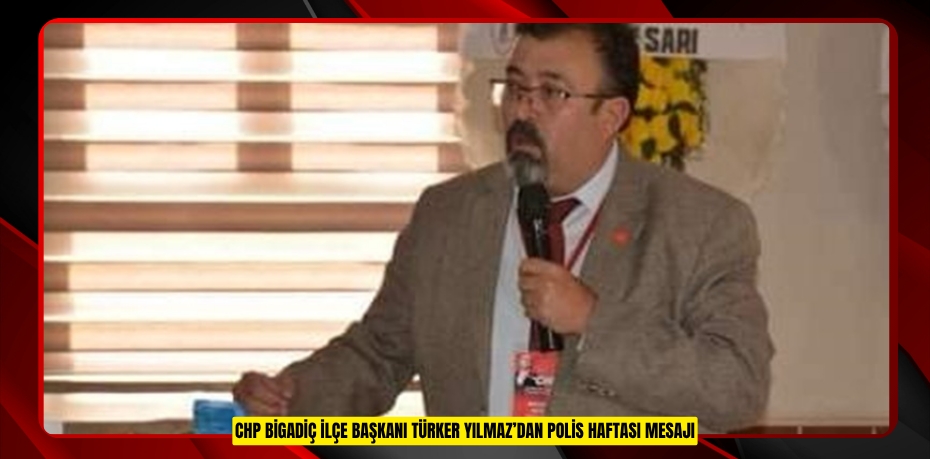 CHP BİGADİÇ İLÇE BAŞKANI TÜRKER YILMAZ’DAN POLİS HAFTASI MESAJI