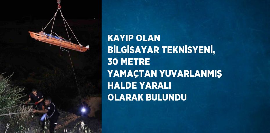 KAYIP OLAN BİLGİSAYAR TEKNİSYENİ, 30 METRE YAMAÇTAN YUVARLANMIŞ HALDE YARALI OLARAK BULUNDU