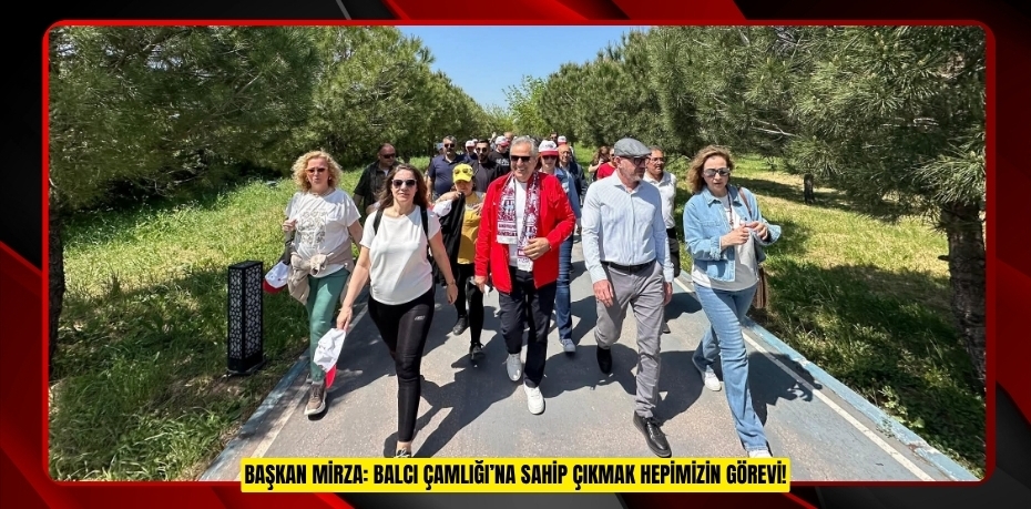BAŞKAN MİRZA: BALCI ÇAMLIĞI’NA SAHİP ÇIKMAK HEPİMİZİN GÖREVİ!