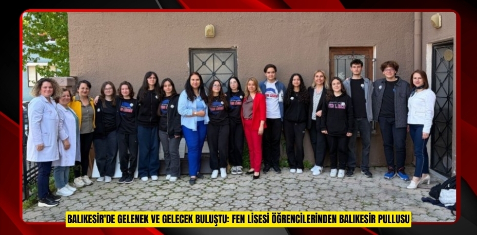 BALIKESİR'DE GELENEK VE GELECEK BULUŞTU: FEN LİSESİ ÖĞRENCİLERİNDEN BALIKESİR PULLUSU