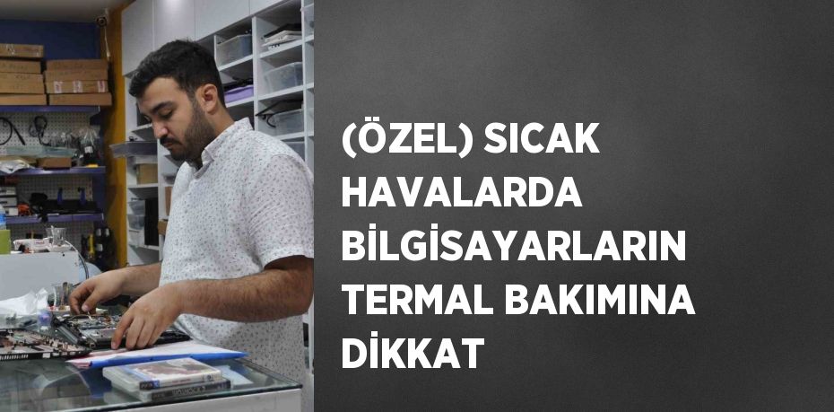 (ÖZEL) SICAK HAVALARDA BİLGİSAYARLARIN TERMAL BAKIMINA DİKKAT