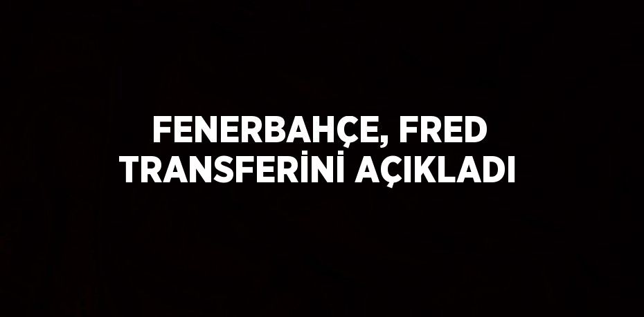 FENERBAHÇE, FRED TRANSFERİNİ AÇIKLADI