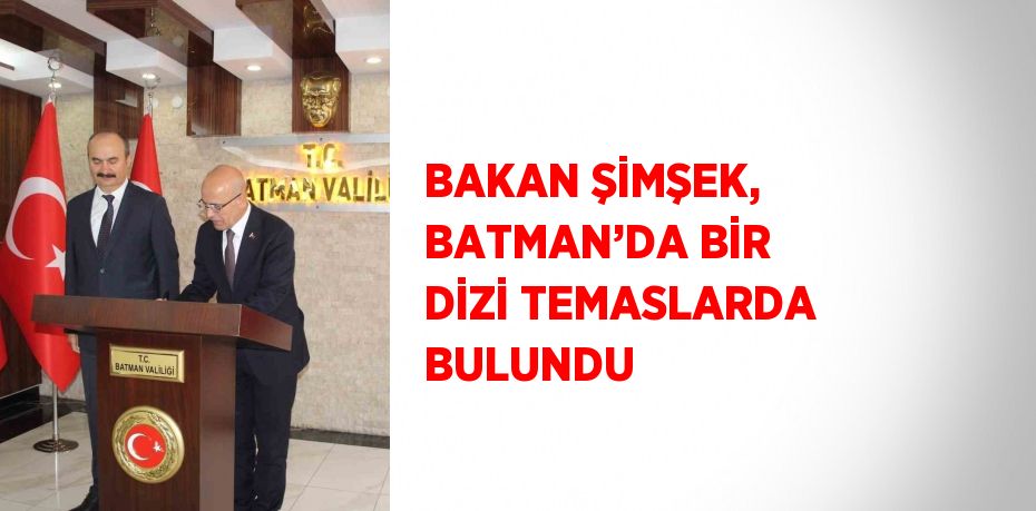 BAKAN ŞİMŞEK, BATMAN’DA BİR DİZİ TEMASLARDA BULUNDU