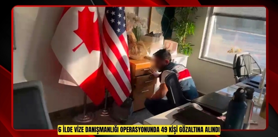 6 ilde vize danışmanlığı operasyonunda 49 kişi gözaltına alındı  