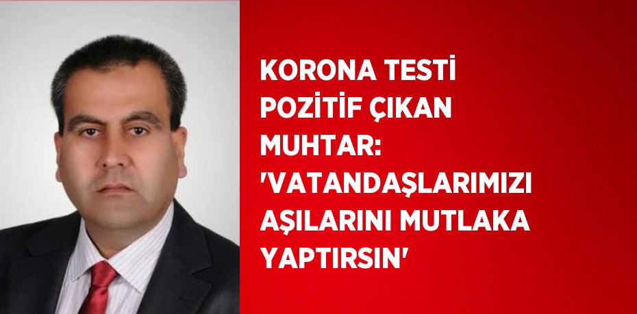 KORONA TESTİ POZİTİF ÇIKAN MUHTAR: 'VATANDAŞLARIMIZI AŞILARINI MUTLAKA YAPTIRSIN'