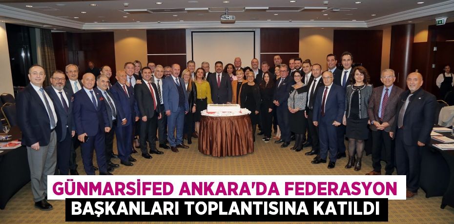GÜNMARSİFED Ankara’da Federasyon Başkanları Toplantısına Katıldı