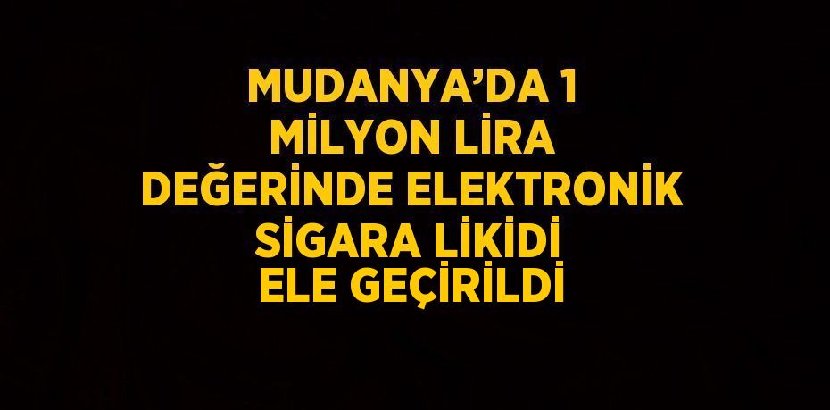 MUDANYA’DA 1 MİLYON LİRA DEĞERİNDE ELEKTRONİK SİGARA LİKİDİ ELE GEÇİRİLDİ