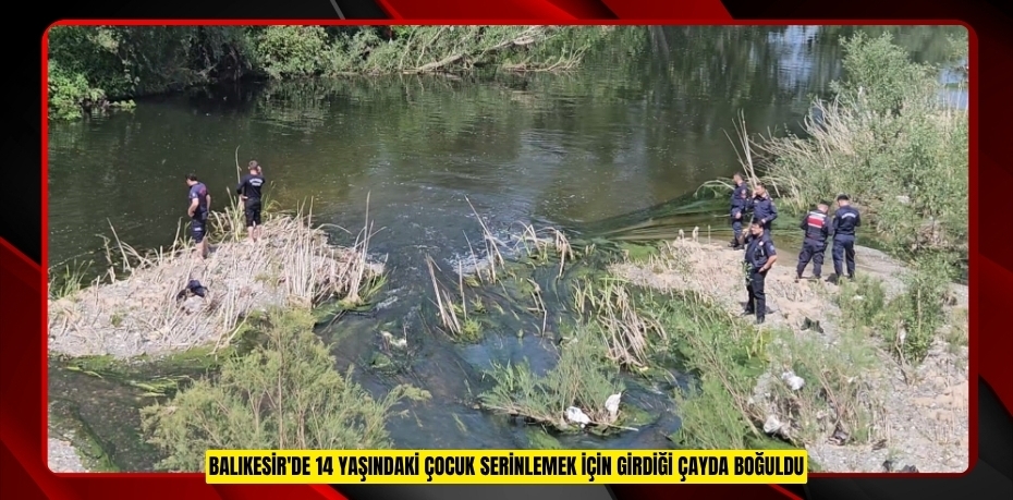 Balıkesir'de 14 yaşındaki çocuk serinlemek için girdiği çayda boğuldu