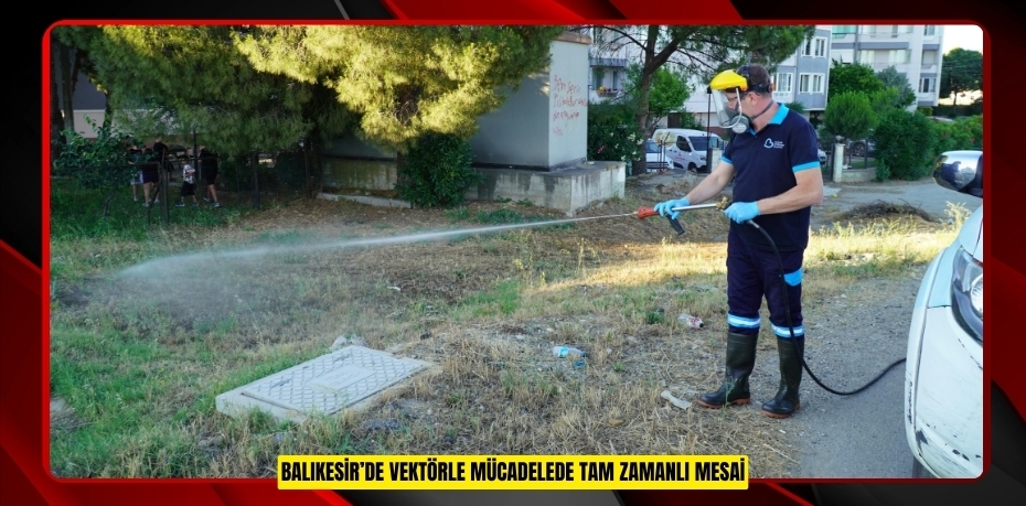 BALIKESİR’DE VEKTÖRLE MÜCADELEDE TAM ZAMANLI MESAİ