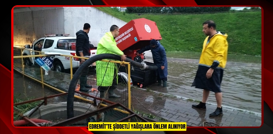 EDREMİT’TE ŞİDDETLİ YAĞIŞLARA ÖNLEM ALINIYOR