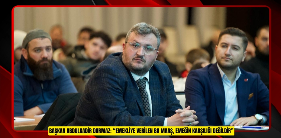 BAŞKAN ABDULKADİR DURMAZ: “EMEKLİYE VERİLEN BU MAAŞ, EMEĞİN KARŞILIĞI DEĞİLDİR”