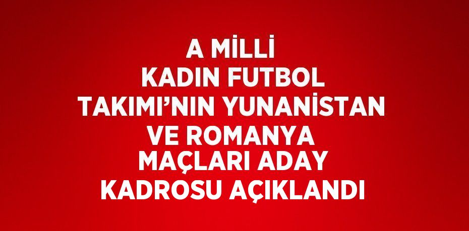 A MİLLİ KADIN FUTBOL TAKIMI’NIN YUNANİSTAN VE ROMANYA MAÇLARI ADAY KADROSU AÇIKLANDI